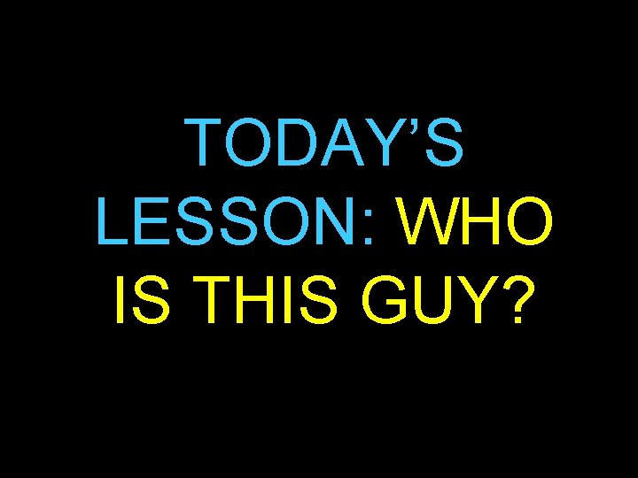 TODAY’S LESSON: WHO IS THIS GUY? 