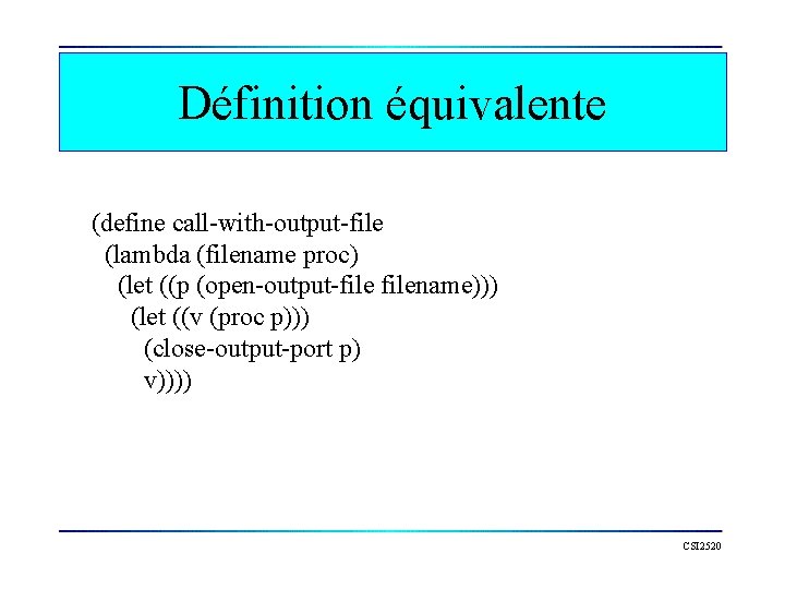 Définition équivalente (define call-with-output-file (lambda (filename proc) (let ((p (open-output-filename))) (let ((v (proc p)))