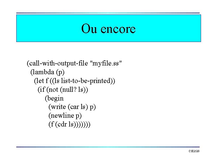 Ou encore (call-with-output-file "myfile. ss" (lambda (p) (let f ((ls list-to-be-printed)) (if (not (null?