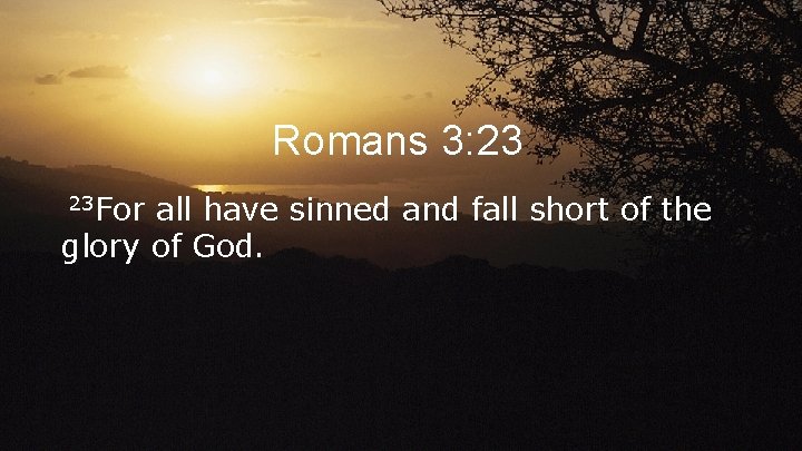Romans 3: 23 23 For all have sinned and fall short of the glory
