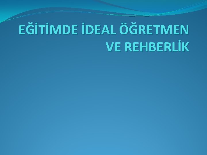 EĞİTİMDE İDEAL ÖĞRETMEN VE REHBERLİK 