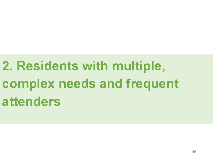 2. Residents with multiple, complex needs and frequent attenders 56 