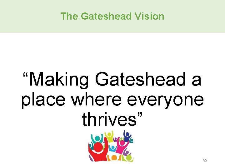 The Gateshead Vision “Making Gateshead a place where everyone thrives” 85 