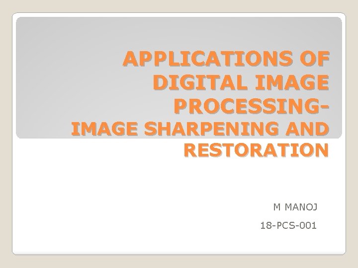 APPLICATIONS OF DIGITAL IMAGE PROCESSING- IMAGE SHARPENING AND RESTORATION M MANOJ 18 -PCS-001 