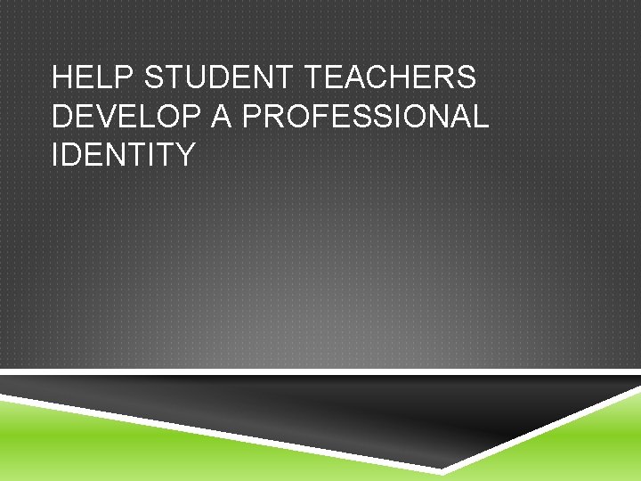 HELP STUDENT TEACHERS DEVELOP A PROFESSIONAL IDENTITY 