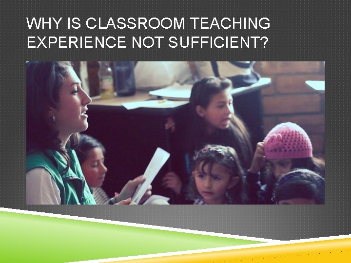 WHY IS CLASSROOM TEACHING EXPERIENCE NOT SUFFICIENT? 