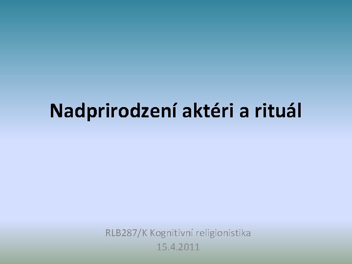 Nadprirodzení aktéri a rituál RLB 287/K Kognitivní religionistika 15. 4. 2011 