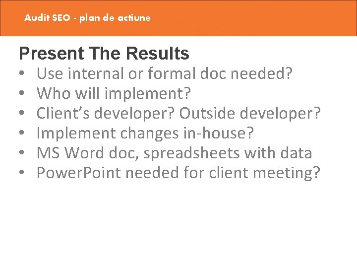 Audit SEO - plan de actiune Present The Results • Use internal or formal
