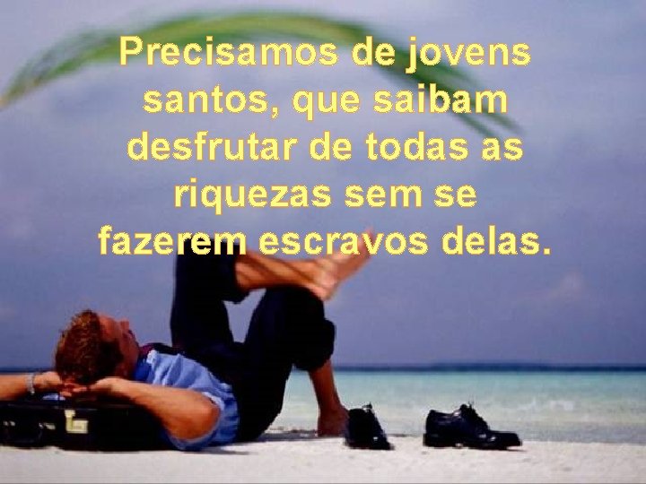Precisamos de jovens santos, que saibam desfrutar de todas as riquezas sem se fazerem
