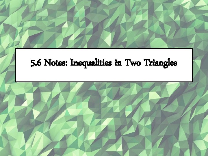 5. 6 Notes: Inequalities in Two Triangles 