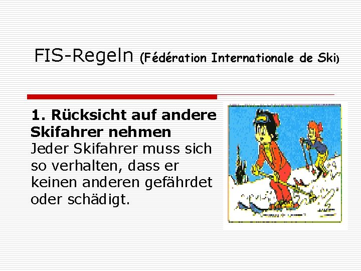 FIS-Regeln (Fédération Internationale de Ski) 1. Rücksicht auf andere Skifahrer nehmen Jeder Skifahrer muss