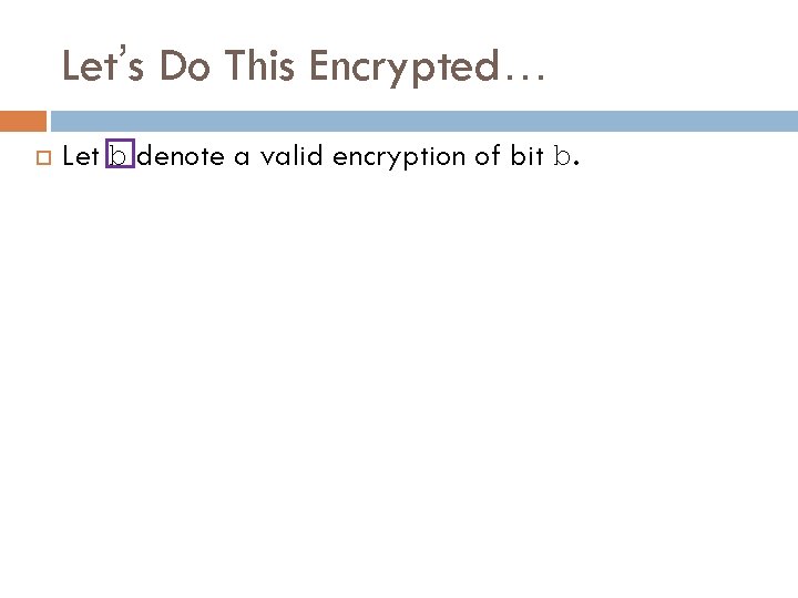 Let’s Do This Encrypted… Let b denote a valid encryption of bit b. 