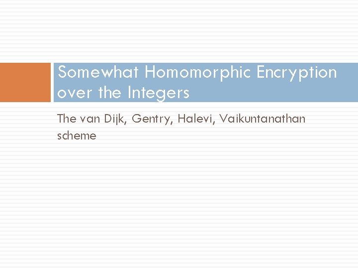 Somewhat Homomorphic Encryption over the Integers The van Dijk, Gentry, Halevi, Vaikuntanathan scheme 