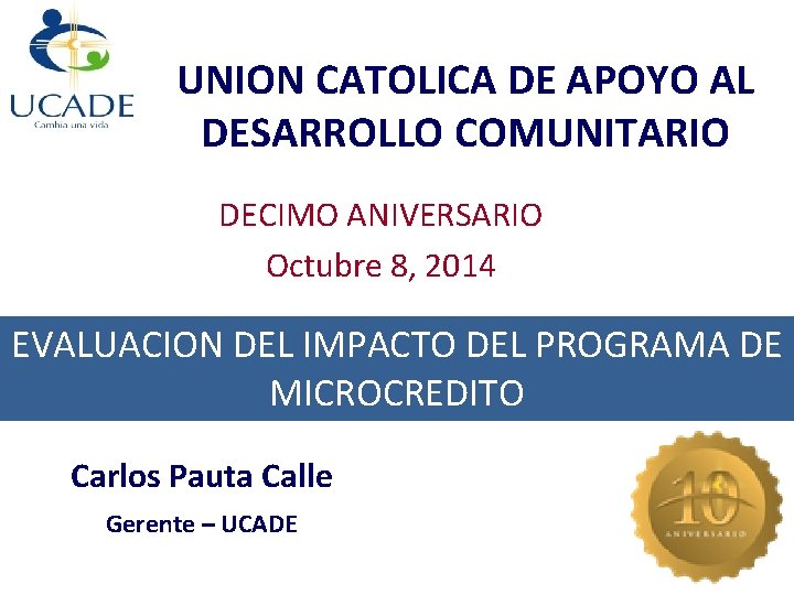 UNION CATOLICA DE APOYO AL DESARROLLO COMUNITARIO DECIMO ANIVERSARIO Octubre 8, 2014 EVALUACION DEL