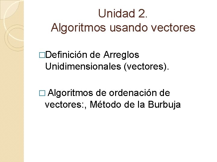 Unidad 2. Algoritmos usando vectores �Definición de Arreglos Unidimensionales (vectores). � Algoritmos de ordenación