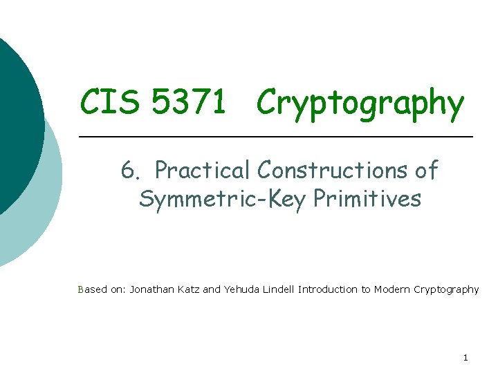 CIS 5371 Cryptography 6. Practical Constructions of Symmetric-Key Primitives Based on: Jonathan Katz and