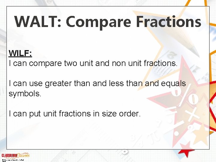 WALT: Compare Fractions WILF: I can compare two unit and non unit fractions. I