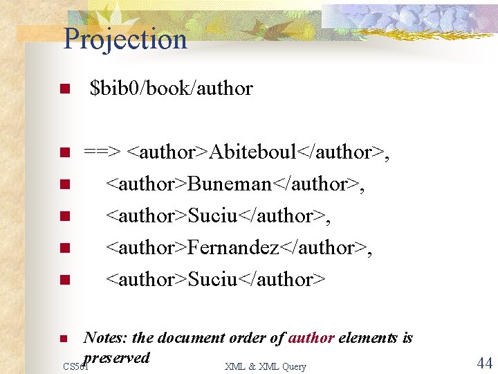 Projection n $bib 0/book/author n ==> <author>Abiteboul</author>, <author>Buneman</author>, <author>Suciu</author>, <author>Fernandez</author>, <author>Suciu</author> n n Notes: