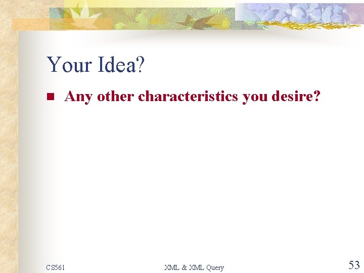 Your Idea? n Any other characteristics you desire? CS 561 XML & XML Query