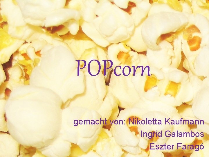 POPcorn gemacht von: Nikoletta Kaufmann Ingrid Galambos Eszter Faragó 