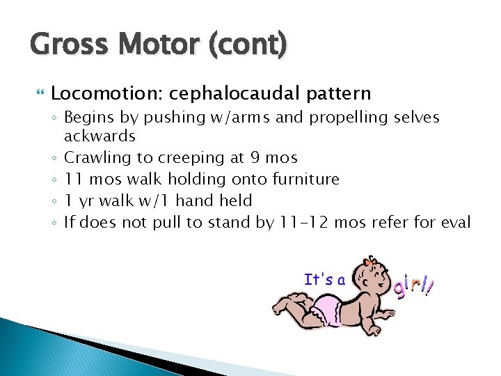 Gross Motor (cont) Locomotion: cephalocaudal pattern ◦ Begins by pushing w/arms and propelling selves Gross Motor (cont) Locomotion: cephalocaudal pattern ◦ Begins by pushing w/arms and propelling selves