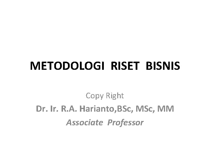 METODOLOGI RISET BISNIS Copy Right Dr. Ir. R. A. Harianto, BSc, MM Associate Professor