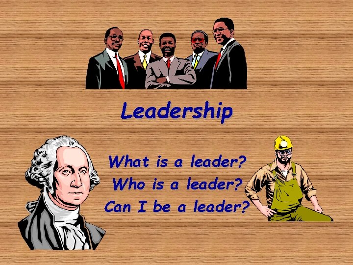 Leadership What is a leader? Who is a leader? Can I be a leader?