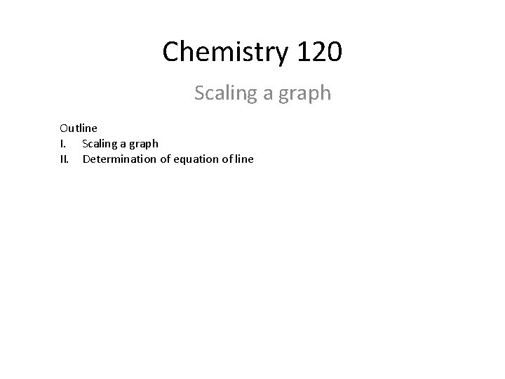 Chemistry 120 Scaling a graph Outline I. Scaling a graph II. Determination of equation