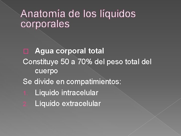 Anatomía de los líquidos corporales Agua corporal total Constituye 50 a 70% del peso Anatomía de los líquidos corporales Agua corporal total Constituye 50 a 70% del peso