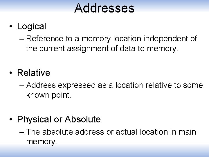 Addresses • Logical – Reference to a memory location independent of the current assignment