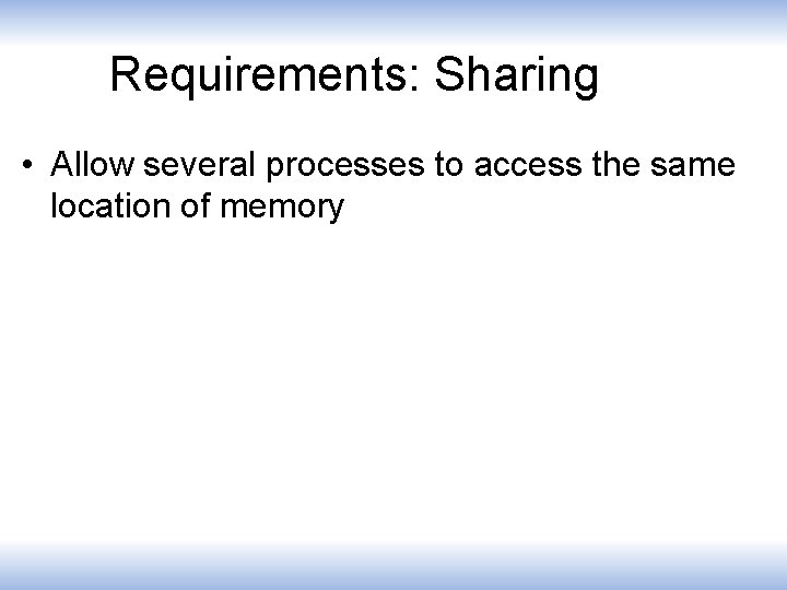 Requirements: Sharing • Allow several processes to access the same location of memory 