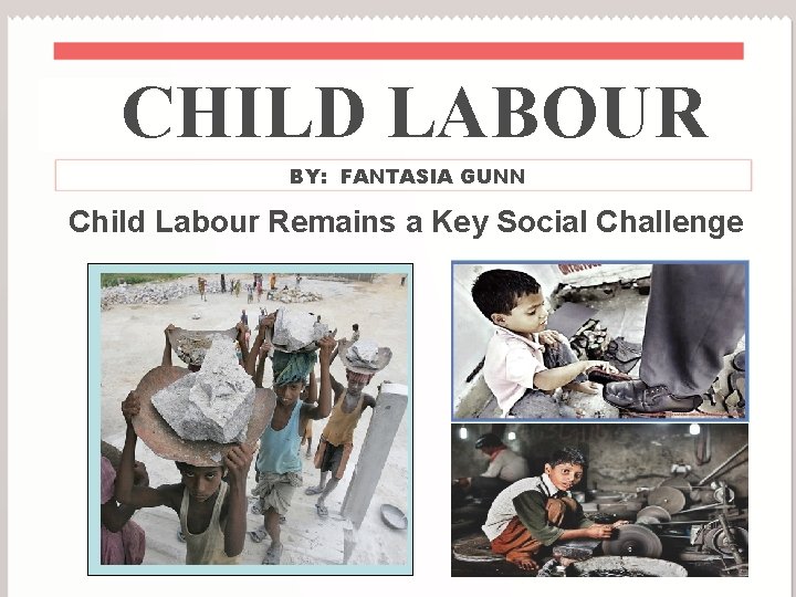 CHILD LABOUR BY: FANTASIA GUNN Child Labour Remains a Key Social Challenge 
