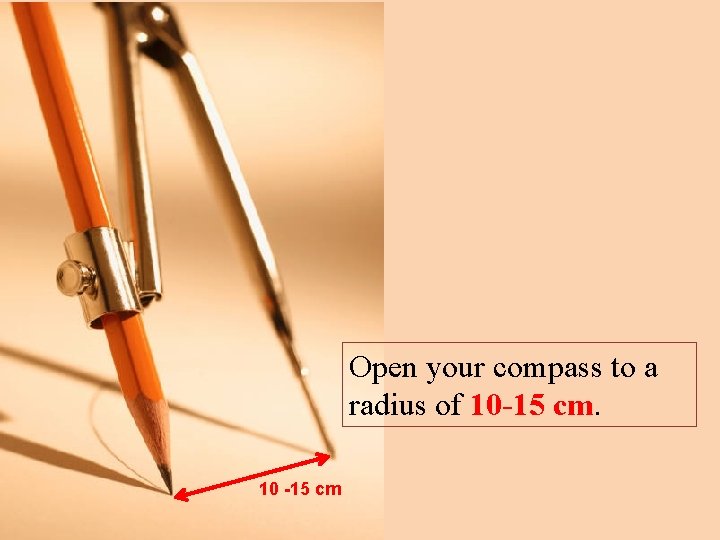 Open your compass to a radius of 10 -15 cm. 10 -15 cm 