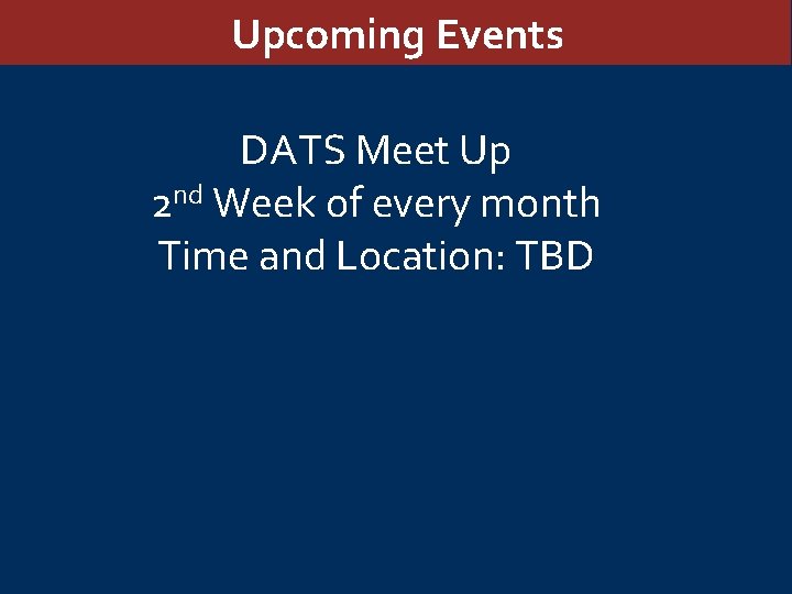 Upcoming Events DATS Meet Up 2 nd Week of every month Time and Location: