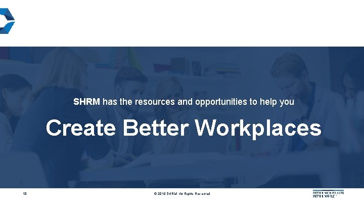 SHRM has the resources and opportunities to help you Create Better Workplaces 18 ©