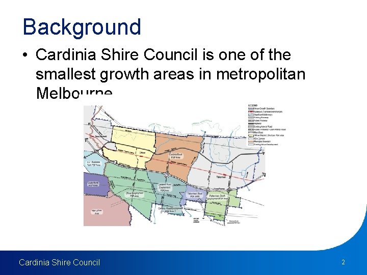 Background • Cardinia Shire Council is one of the smallest growth areas in metropolitan