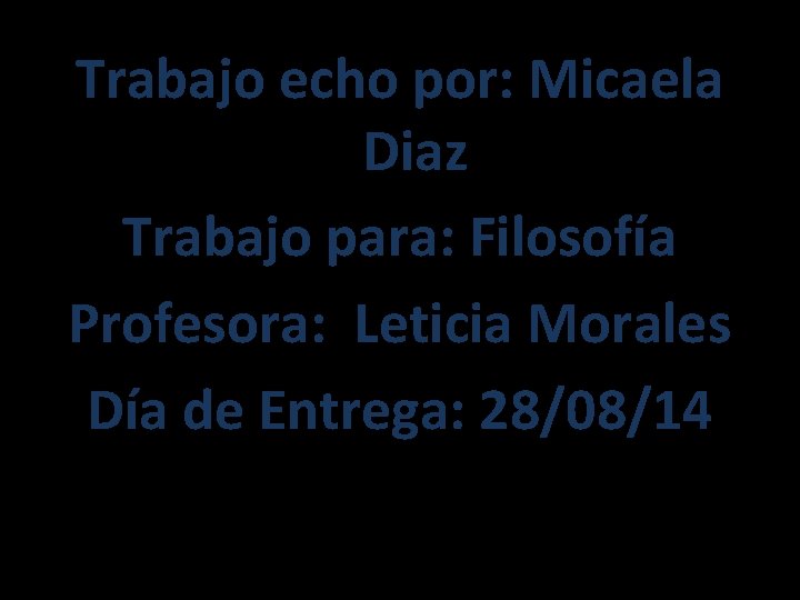 Trabajo echo por: Micaela Diaz Trabajo para: Filosofía Profesora: Leticia Morales Día de Entrega: Trabajo echo por: Micaela Diaz Trabajo para: Filosofía Profesora: Leticia Morales Día de Entrega: