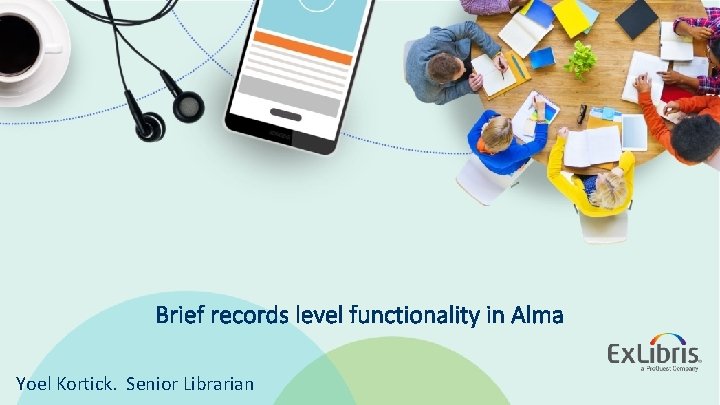 Brief records level functionality in Alma Yoel Kortick. Senior Librarian © 2019 Ex Libris