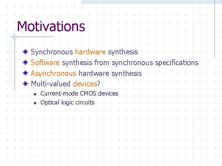 Motivations Synchronous hardware synthesis Software synthesis from synchronous specifications Asynchronous hardware synthesis Multi-valued devices?