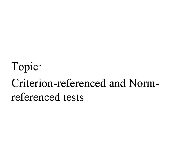 Topic: Criterion-referenced and Normreferenced tests 