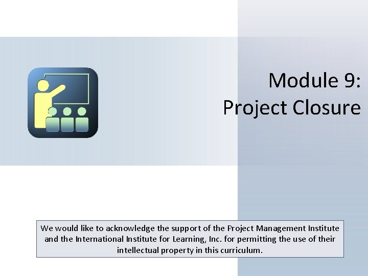 Module 9: Project Closure We would like to acknowledge the support of the Project
