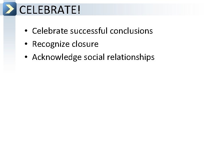 CELEBRATE! • Celebrate successful conclusions • Recognize closure • Acknowledge social relationships 