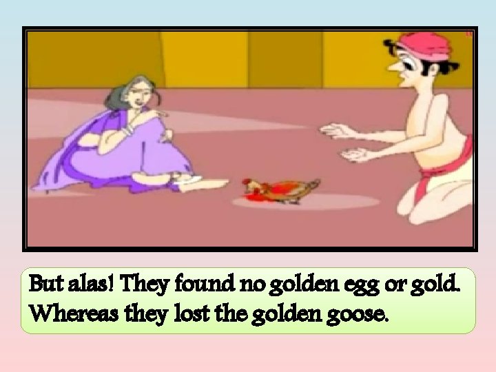 But alas! They found no golden egg or gold. Whereas they lost the golden