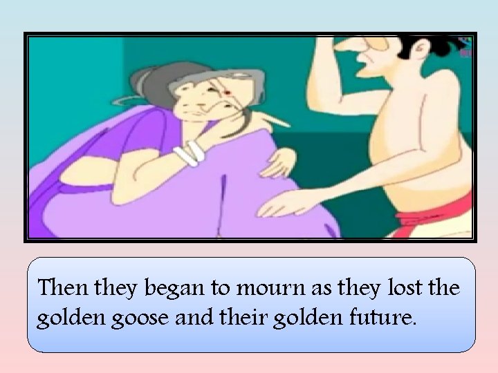 Then they began to mourn as they lost the golden goose and their golden