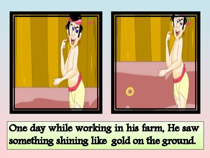 One day while working in his farm, He saw something shining like gold on