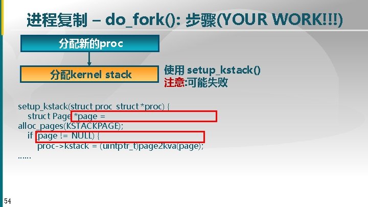 进程复制 – do_fork(): 步骤(YOUR WORK!!!) 分配新的proc 分配kernel stack 使用 setup_kstack() 注意: 可能失败 setup_kstack(struct proc_struct