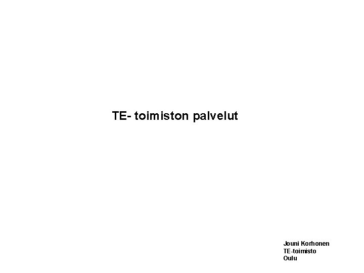 TE- toimiston palvelut Jouni Korhonen TE-toimisto Oulu 