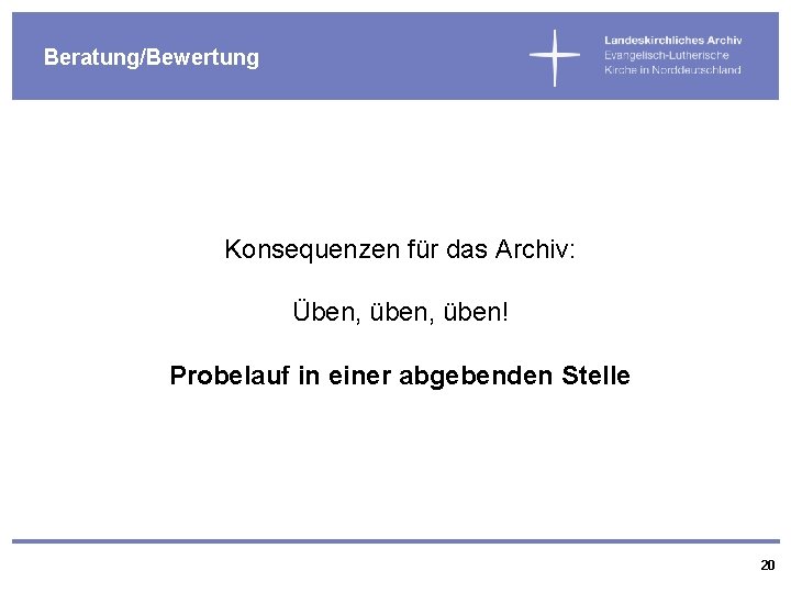 Beratung/Bewertung Konsequenzen für das Archiv: Üben, üben! Probelauf in einer abgebenden Stelle 20 