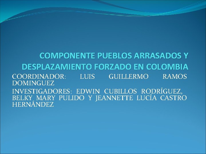 COMPONENTE PUEBLOS ARRASADOS Y DESPLAZAMIENTO FORZADO EN COLOMBIA COORDINADOR: LUIS GUILLERMO RAMOS DOMINGUEZ INVESTIGADORES: