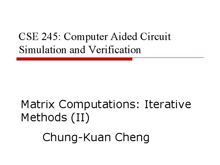 CSE 245: Computer Aided Circuit Simulation and Verification Matrix Computations: Iterative Methods (II) Chung-Kuan CSE 245: Computer Aided Circuit Simulation and Verification Matrix Computations: Iterative Methods (II) Chung-Kuan